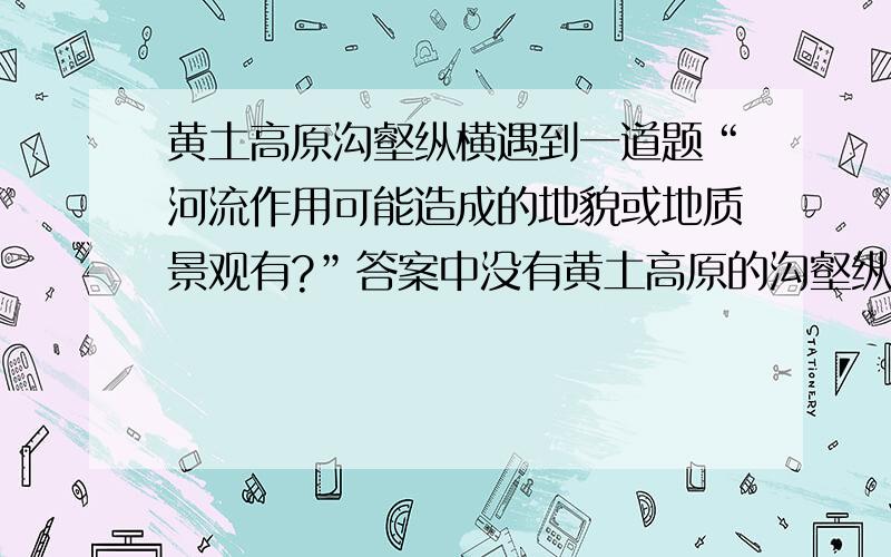 黄土高原沟壑纵横遇到一道题“河流作用可能造成的地貌或地质景观有?”答案中没有黄土高原的沟壑纵横,但我觉得它是由于水土流失造成的,水土流失的过程不属于河流作用吗?水土流失会不