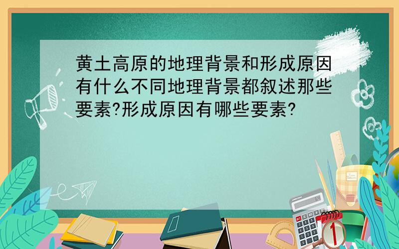 黄土高原的地理背景和形成原因有什么不同地理背景都叙述那些要素?形成原因有哪些要素?