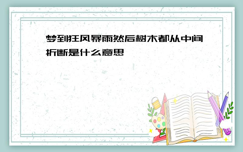 梦到狂风暴雨然后树木都从中间折断是什么意思