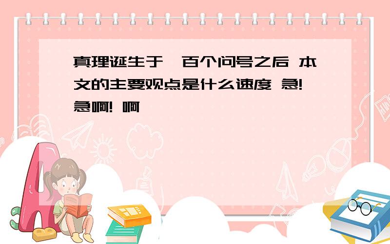 真理诞生于一百个问号之后 本文的主要观点是什么速度 急!急啊! 啊