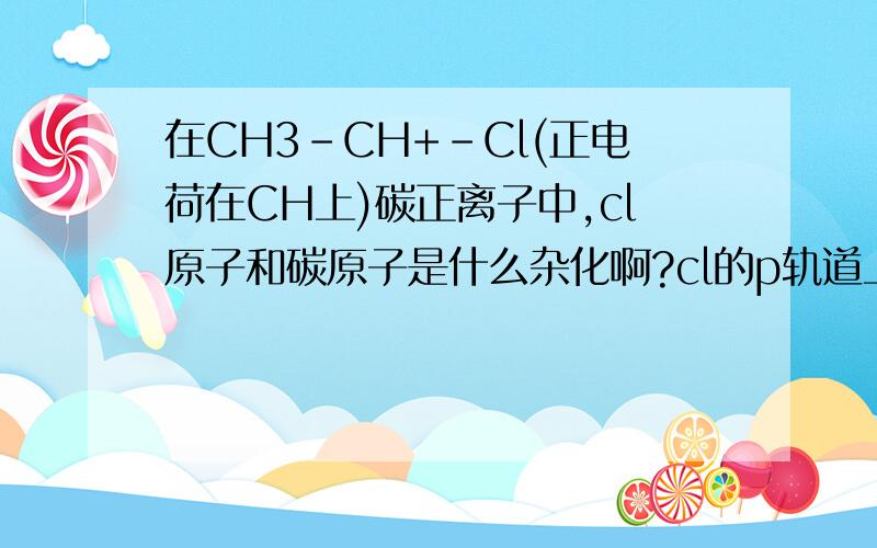 在CH3-CH+-Cl(正电荷在CH上)碳正离子中,cl原子和碳原子是什么杂化啊?cl的p轨道上有几对孤对电子啊？