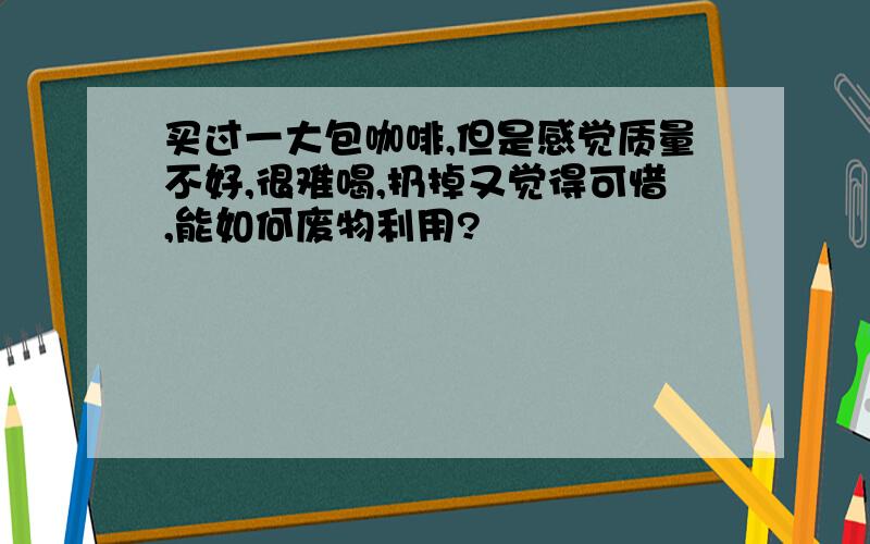 买过一大包咖啡,但是感觉质量不好,很难喝,扔掉又觉得可惜,能如何废物利用?