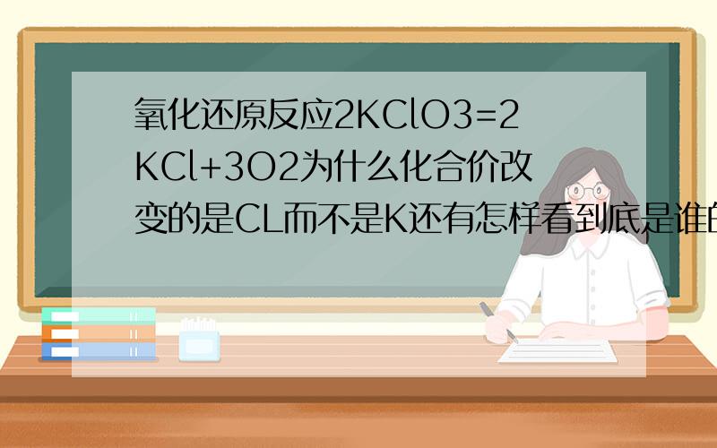 氧化还原反应2KClO3=2KCl+3O2为什么化合价改变的是CL而不是K还有怎样看到底是谁的化合价改变，正如此题为什么是Cl由+5价变为-1价而不是K由+7价变为+1价〉为什么是Cl的价改变，K的化合价为何