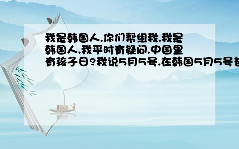 我是韩国人.你们帮组我.我是韩国人.我平时有疑问.中国里有孩子日?我说5月5号.在韩国5月5号爸爸妈妈给孩子们礼物.提问：中国这天做什么?