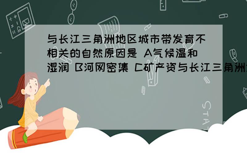 与长江三角洲地区城市带发育不相关的自然原因是 A气候温和湿润 B河网密集 C矿产资与长江三角洲地区城市带发育不相关的自然原因是 A气候温和湿润 B河网密集 C矿产资源丰富 D临江面海的