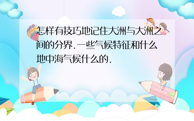 怎样有技巧地记住大洲与大洲之间的分界.一些气候特征和什么地中海气候什么的.