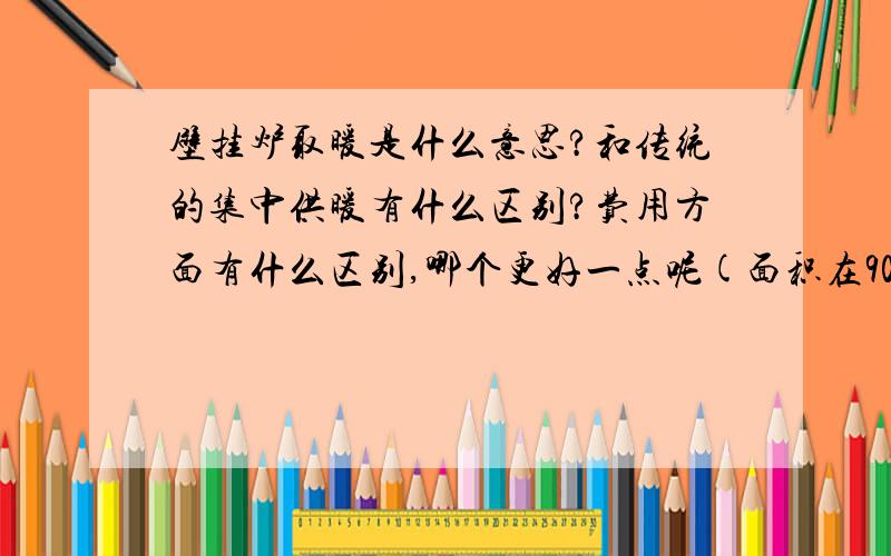 壁挂炉取暖是什么意思?和传统的集中供暖有什么区别?费用方面有什么区别,哪个更好一点呢(面积在90平米以下)?壁挂炉里燃烧的是什么东西?