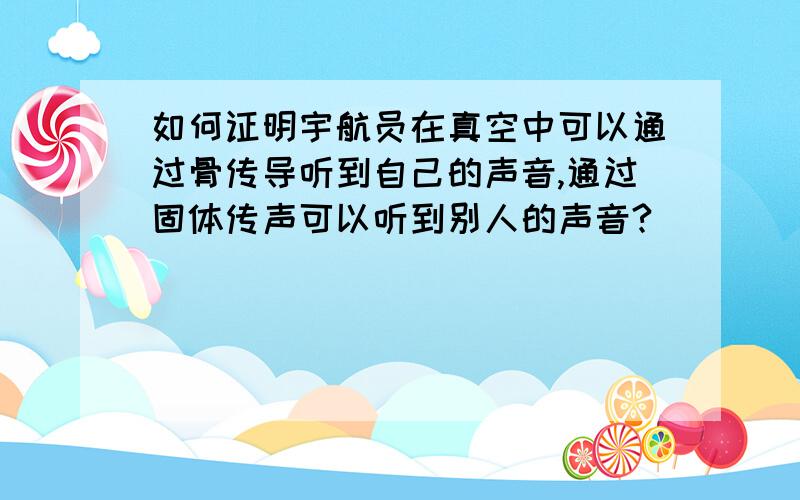 如何证明宇航员在真空中可以通过骨传导听到自己的声音,通过固体传声可以听到别人的声音?