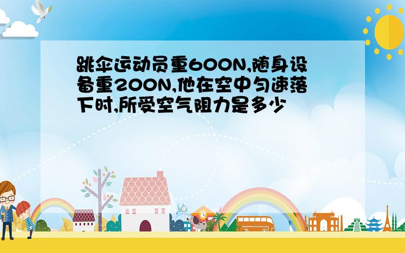 跳伞运动员重600N,随身设备重200N,他在空中匀速落下时,所受空气阻力是多少