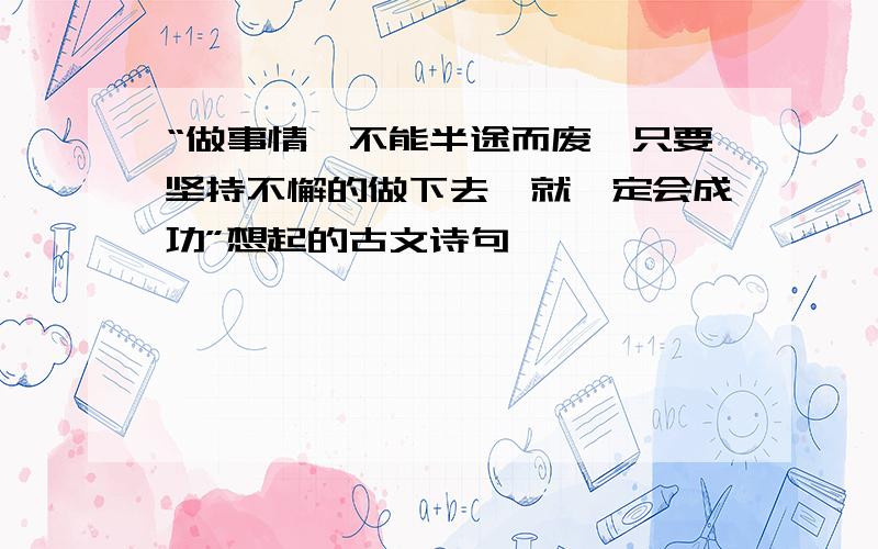 “做事情,不能半途而废,只要坚持不懈的做下去,就一定会成功”想起的古文诗句