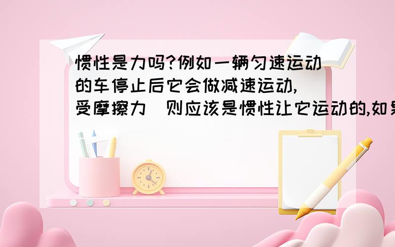 惯性是力吗?例如一辆匀速运动的车停止后它会做减速运动,（受摩擦力）则应该是惯性让它运动的,如果从后面拉这辆车人会感到一股向前的拉力,问此力为何力?如果只有惯性没有力那不就可