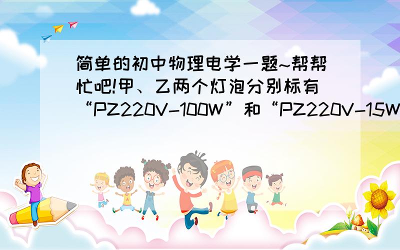 简单的初中物理电学一题~帮帮忙吧!甲、乙两个灯泡分别标有“PZ220V-100W”和“PZ220V-15W”字样,若将亮灯串联在电路中,则下面关于亮度的说法正确的是：A、甲灯比乙灯亮       B、乙灯比甲灯亮