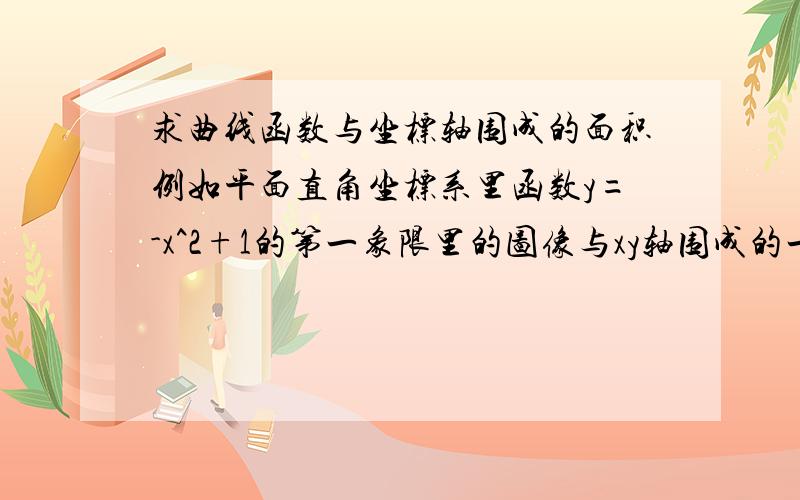 求曲线函数与坐标轴围成的面积例如平面直角坐标系里函数y=-x^2+1的第一象限里的图像与xy轴围成的一个封闭曲面,这个面积该怎么求呀?我知道这个要用积分求,我在网上看了一些,积分好像是