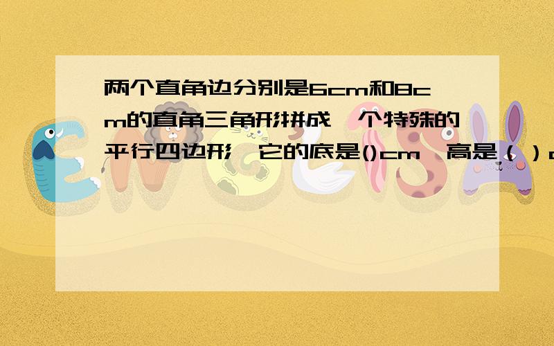 两个直角边分别是6cm和8cm的直角三角形拼成一个特殊的平行四边形,它的底是()cm,高是（）cm,面积是（）cm²