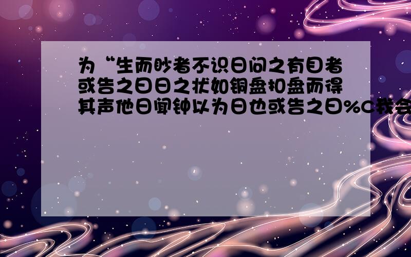 为“生而眇者不识日问之有目者或告之曰日之状如铜盘扣盘而得其声他日闻钟以为日也或告之曰%C我会说话算数的~