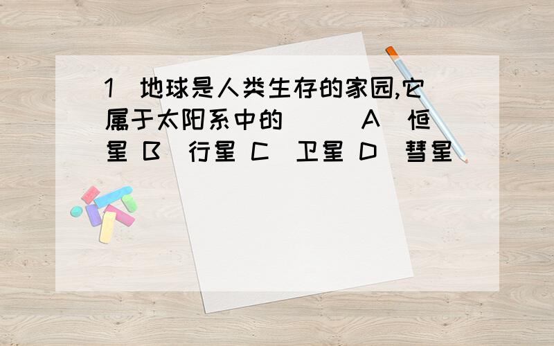 1．地球是人类生存的家园,它属于太阳系中的（ ） A．恒星 B．行星 C．卫星 D．彗星