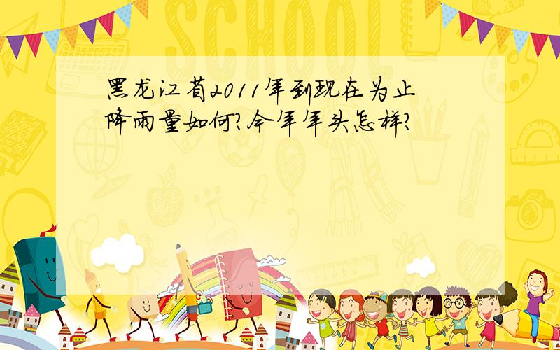 黑龙江省2011年到现在为止降雨量如何?今年年头怎样?