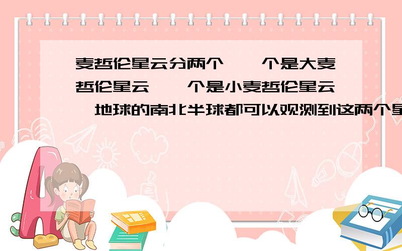 麦哲伦星云分两个,一个是大麦哲伦星云,一个是小麦哲伦星云,地球的南北半球都可以观测到这两个星系.这句话对吗?