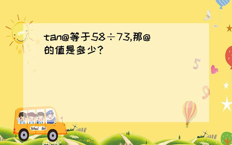 tan@等于58÷73,那@的值是多少?