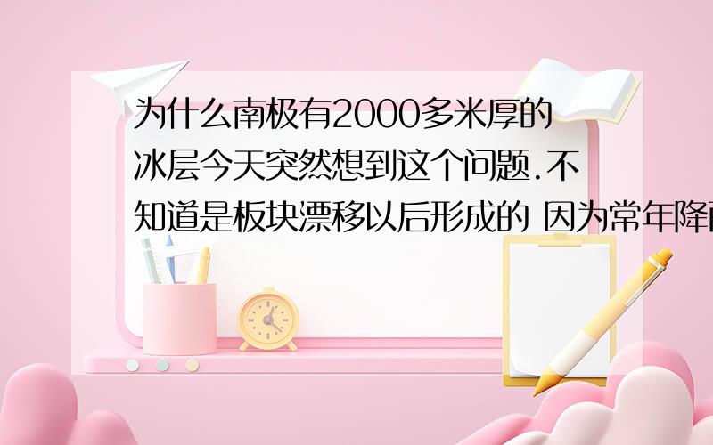 为什么南极有2000多米厚的冰层今天突然想到这个问题.不知道是板块漂移以后形成的 因为常年降雨结冰累积的.希望有关人士给予回答.