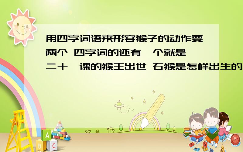 用四字词语来形容猴子的动作要两个 四字词的还有一个就是笫二十一课的猴王出世 石猴是怎样出生的