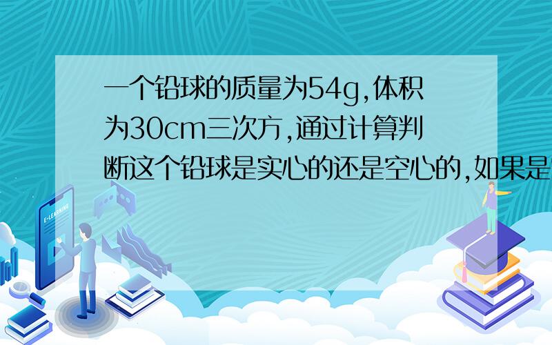 一个铅球的质量为54g,体积为30cm三次方,通过计算判断这个铅球是实心的还是空心的,如果是空心的体积多大铝的密度  2.7×10三次方kg/m三次方