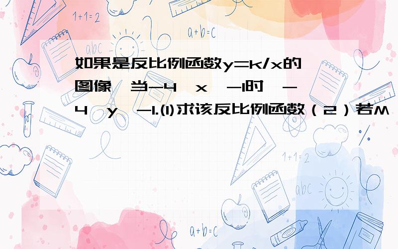 如果是反比例函数y=k/x的图像,当-4≤x≤-1时,-4≤y≤-1.(1)求该反比例函数（2）若M,N分别在反比例图像的两支上,请指出什么情况下线段MN最短（不需证明）并指出MN长度的取值范围.