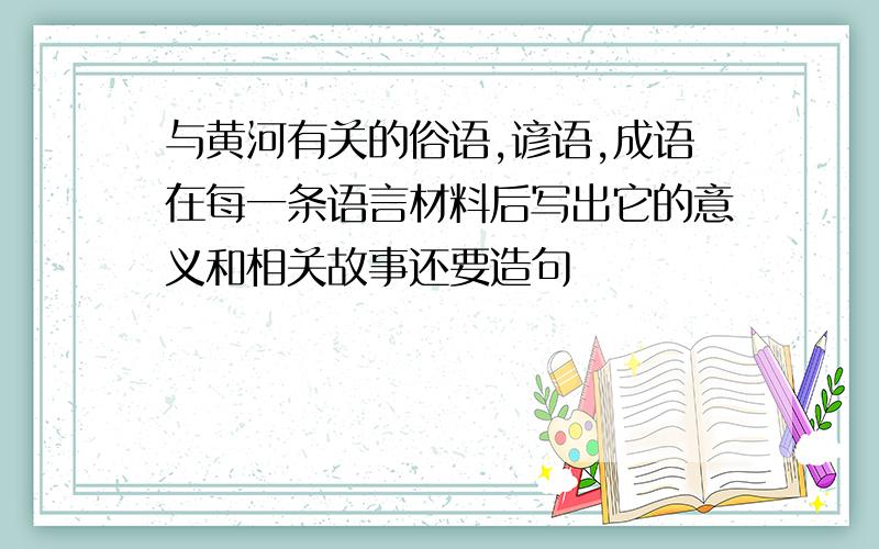 与黄河有关的俗语,谚语,成语在每一条语言材料后写出它的意义和相关故事还要造句