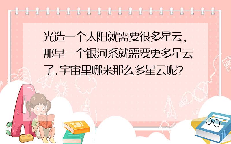 光造一个太阳就需要很多星云,那早一个银河系就需要更多星云了.宇宙里哪来那么多星云呢?