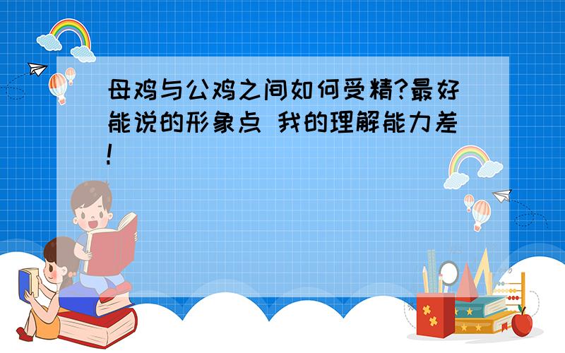 母鸡与公鸡之间如何受精?最好能说的形象点 我的理解能力差!