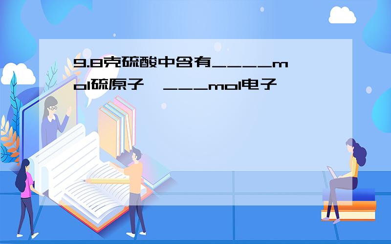 9.8克硫酸中含有____mol硫原子,___mol电子