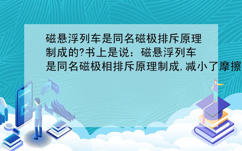 磁悬浮列车是同名磁极排斥原理制成的?书上是说：磁悬浮列车是同名磁极相排斥原理制成,减小了摩擦,速度因而更快,可是我用磁铁试了下：我把同名磁极放在一起,尽力想去使它们在一起,可