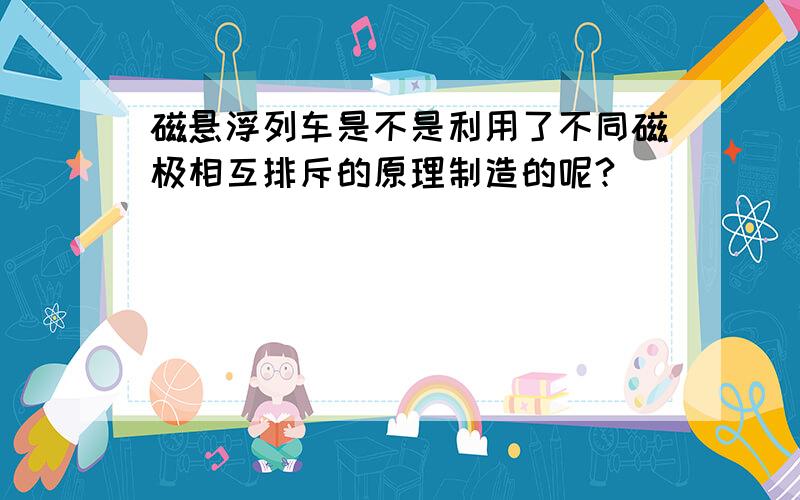 磁悬浮列车是不是利用了不同磁极相互排斥的原理制造的呢?