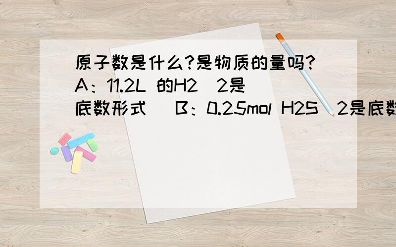 原子数是什么?是物质的量吗?A：11.2L 的H2（2是底数形式） B：0.25mol H2S(2是底数的形式）C：36.5g HCl D:6.8g NH3(三是底数形式） 问各种物质所含的原子数由多到少的顺序