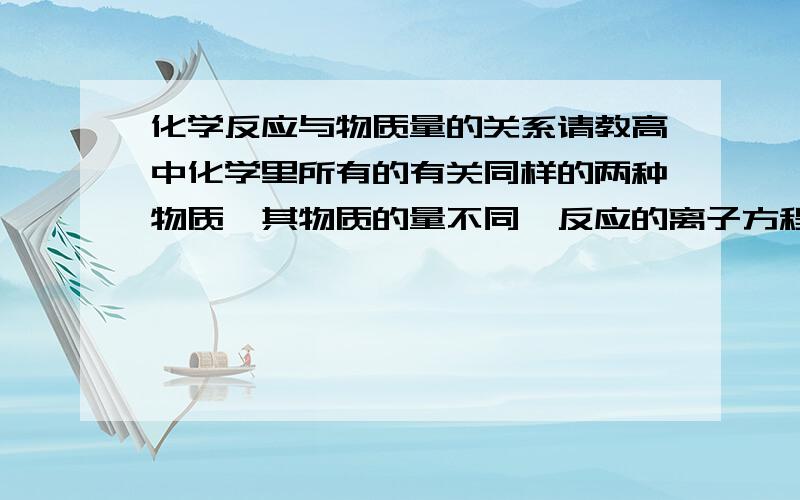 化学反应与物质量的关系请教高中化学里所有的有关同样的两种物质,其物质的量不同,反应的离子方程式不同.常见的有哪些?离子方程式一起写下来,