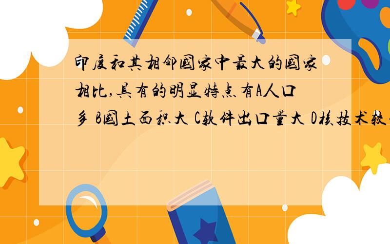 印度和其相邻国家中最大的国家相比,具有的明显特点有A人口多 B国土面积大 C软件出口量大 D核技术较发达