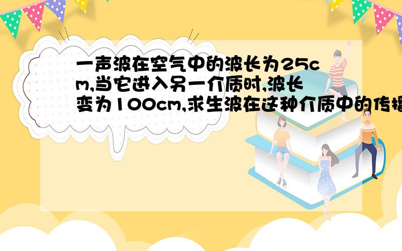 一声波在空气中的波长为25cm,当它进入另一介质时,波长变为100cm,求生波在这种介质中的传播速度?