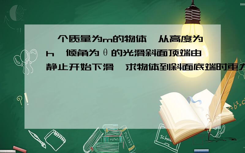 一个质量为m的物体,从高度为h,倾角为θ的光滑斜面顶端由静止开始下滑,求物体到斜面底端时重力做功的功率