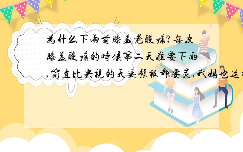 为什么下雨前膝盖老酸痛?每次膝盖酸痛的时候第二天准要下雨,简直比央视的天气预报都要灵,我妈也这样,呵呵 我觉得可能是遗传,这种《特异功能》有一种好处就是,我永远不会变成落汤鸡,