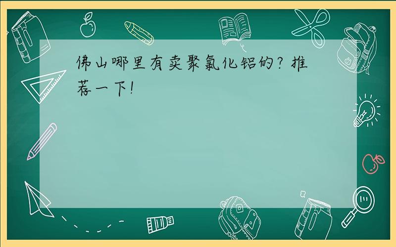 佛山哪里有卖聚氯化铝的? 推荐一下!