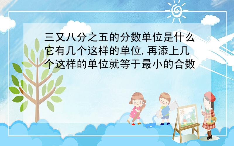 三又八分之五的分数单位是什么它有几个这样的单位,再添上几个这样的单位就等于最小的合数