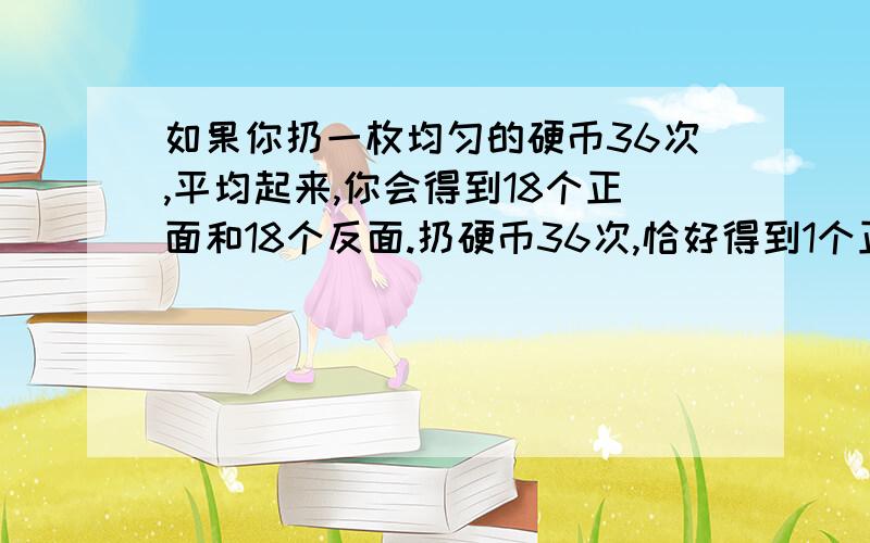 如果你扔一枚均匀的硬币36次,平均起来,你会得到18个正面和18个反面.扔硬币36次,恰好得到1个正面的概率是多少?我是有标准答案的，只是我不知答案从哪里算出来的，z=+_0.17,p=0.1350