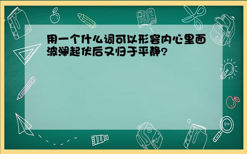 用一个什么词可以形容内心里面波澜起伏后又归于平静?