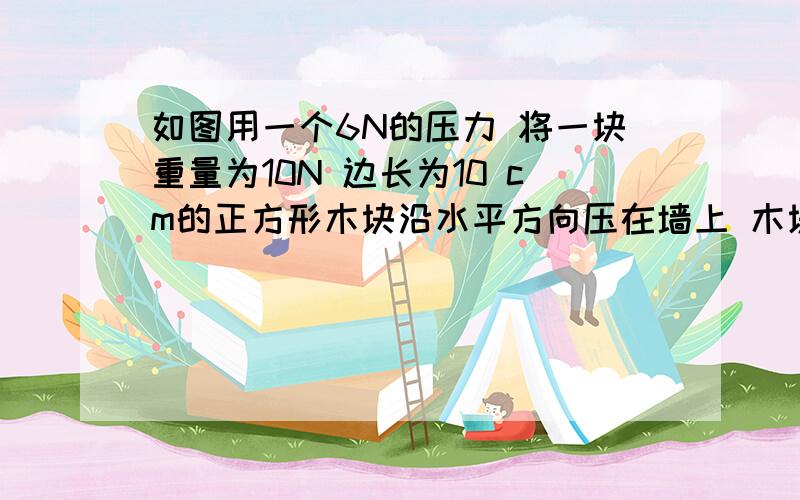 如图用一个6N的压力 将一块重量为10N 边长为10 cm的正方形木块沿水平方向压在墙上 木块对墙的压强是多少?