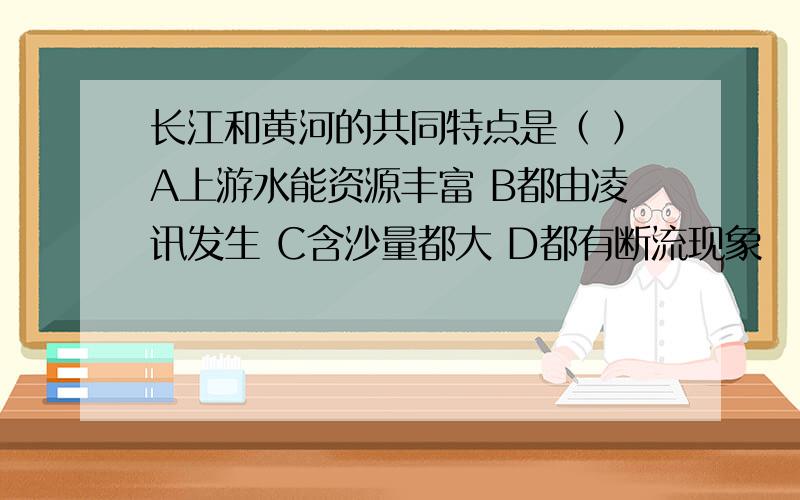 长江和黄河的共同特点是（ ）A上游水能资源丰富 B都由凌讯发生 C含沙量都大 D都有断流现象