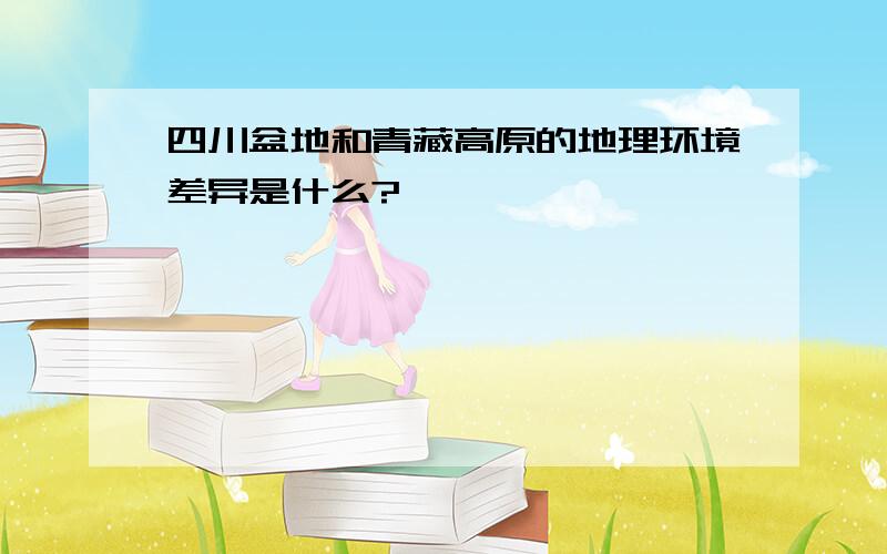 四川盆地和青藏高原的地理环境差异是什么?