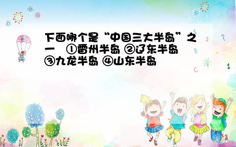 下面哪个是“中国三大半岛”之一﹖①雷州半岛 ②辽东半岛 ③九龙半岛 ④山东半岛