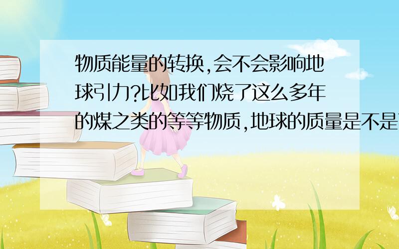 物质能量的转换,会不会影响地球引力?比如我们烧了这么多年的煤之类的等等物质,地球的质量是不是下降了?月球距离地球越来越远和这有没有关系?