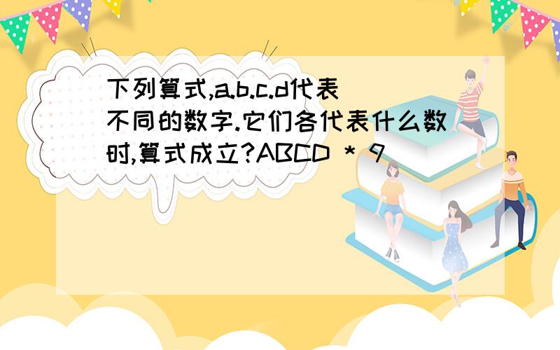 下列算式,a.b.c.d代表不同的数字.它们各代表什么数时,算式成立?ABCD * 9 ______ DCBA 回答：