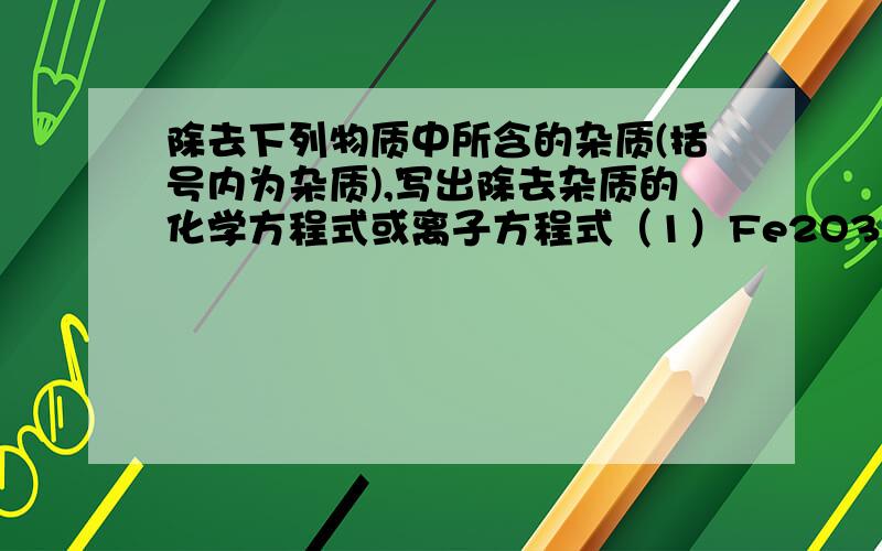 除去下列物质中所含的杂质(括号内为杂质),写出除去杂质的化学方程式或离子方程式（1）Fe2O3固体（Al2O3）选用的试剂为     ,离子方程式为（2）FeCl2溶液（FeCl3）选用的试剂为     ,离子方程式